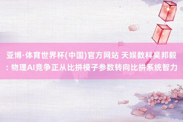 亚博·体育世界杯(中国)官方网站 天娱数科吴邦毅: 物理AI竞争正从比拼模子参数转向比拼系统智力