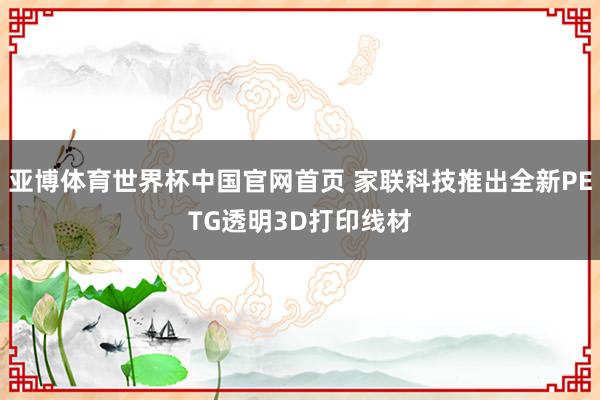 亚博体育世界杯中国官网首页 家联科技推出全新PETG透明3D打印线材