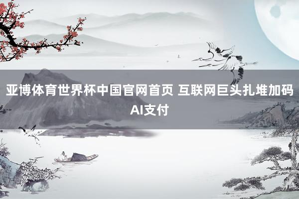亚博体育世界杯中国官网首页 互联网巨头扎堆加码AI支付