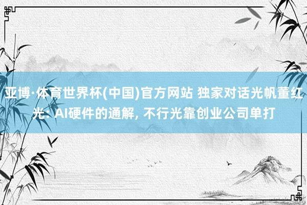 亚博·体育世界杯(中国)官方网站 独家对话光帆董红光: AI硬件的通解, 不行光靠创业公司单打