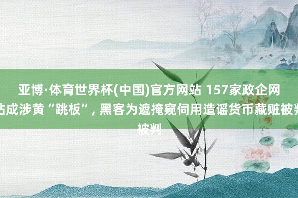 亚博·体育世界杯(中国)官方网站 157家政企网站成涉黄“跳板”， 黑客为遮掩窥伺用造谣货币藏赃被判