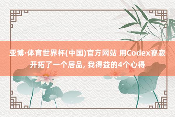 亚博·体育世界杯(中国)官方网站 用Codex寥寂开拓了一个居品， 我得益的4个心得