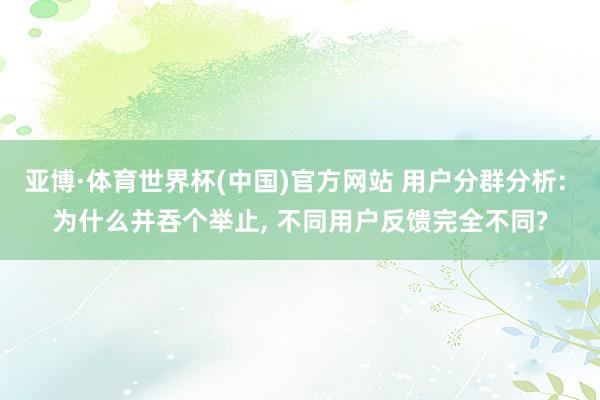 亚博·体育世界杯(中国)官方网站 用户分群分析: 为什么并吞个举止, 不同用户反馈完全不同?