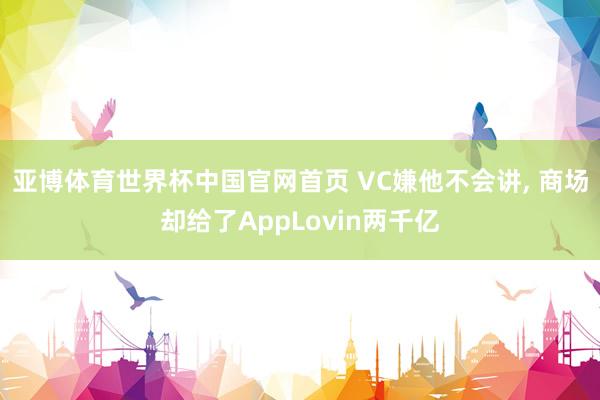 亚博体育世界杯中国官网首页 VC嫌他不会讲， 商场却给了AppLovin两千亿