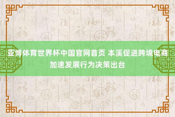 亚博体育世界杯中国官网首页 本溪促进跨境电商加速发展行为决策出台