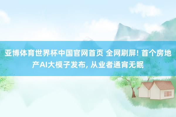 亚博体育世界杯中国官网首页 全网刷屏! 首个房地产AI大模子发布， 从业者通宵无眠