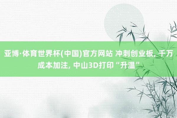 亚博·体育世界杯(中国)官方网站 冲刺创业板， 千万成本加注， 中山3D打印“升温”