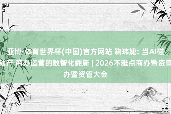 亚博·体育世界杯(中国)官方网站 鞠玮婕: 当AI碰见不动产 商办运营的数智化翻新 | 2026不雅点商办暨资管大会