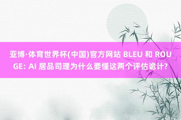 亚博·体育世界杯(中国)官方网站 BLEU 和 ROUGE: AI 居品司理为什么要懂这两个评估诡计?