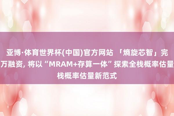 亚博·体育世界杯(中国)官方网站 「熵旋芯智」完成数千万融资, 将以“MRAM+存算一体”探索全栈概率估量新范式