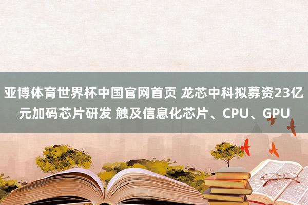 亚博体育世界杯中国官网首页 龙芯中科拟募资23亿元加码芯片研发 触及信息化芯片、CPU、GPU