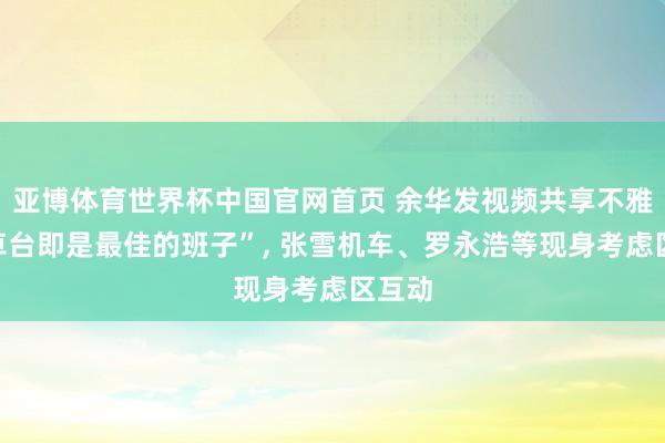 亚博体育世界杯中国官网首页 余华发视频共享不雅点“草台即是最佳的班子”， 张雪机车、罗永浩等现身考虑区互动