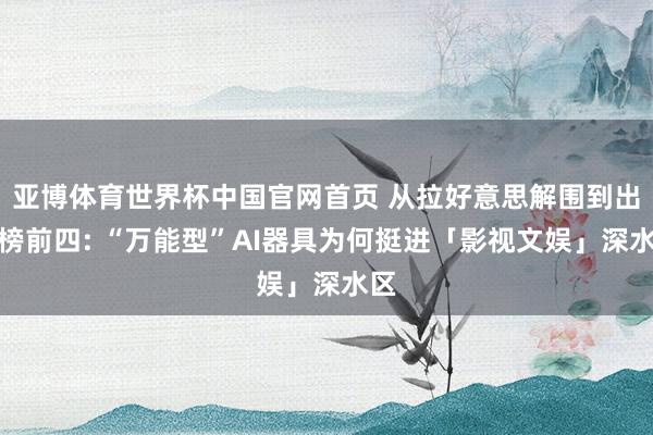 亚博体育世界杯中国官网首页 从拉好意思解围到出海榜前四: “万能型”AI器具为何挺进「影视文娱」深水区