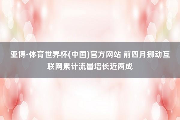 亚博·体育世界杯(中国)官方网站 前四月挪动互联网累计流量增长近两成