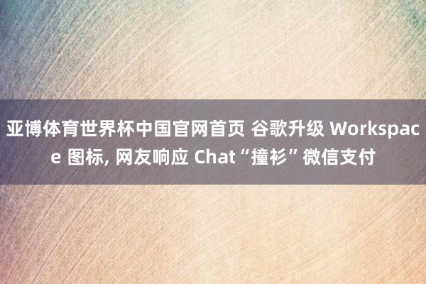亚博体育世界杯中国官网首页 谷歌升级 Workspace 图标, 网友响应 Chat“撞衫”微信支付