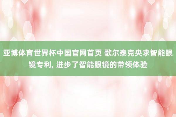 亚博体育世界杯中国官网首页 歌尔泰克央求智能眼镜专利， 进步了智能眼镜的带领体验