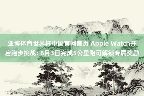亚博体育世界杯中国官网首页 Apple Watch开启跑步挑战: 6月3日完成5公里跑可解锁专属奖励