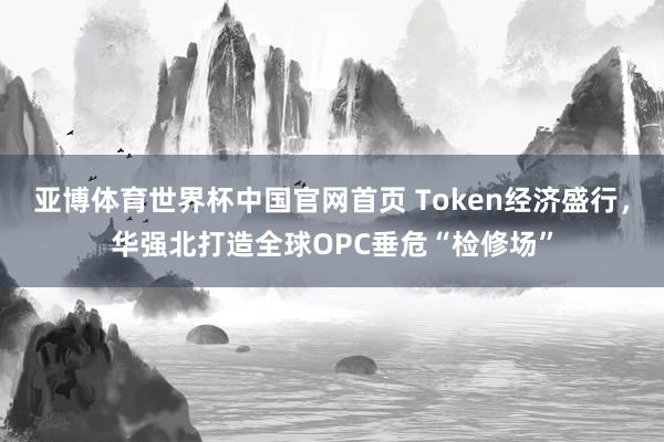 亚博体育世界杯中国官网首页 Token经济盛行,华强北打造全球OPC垂危“检修场”
