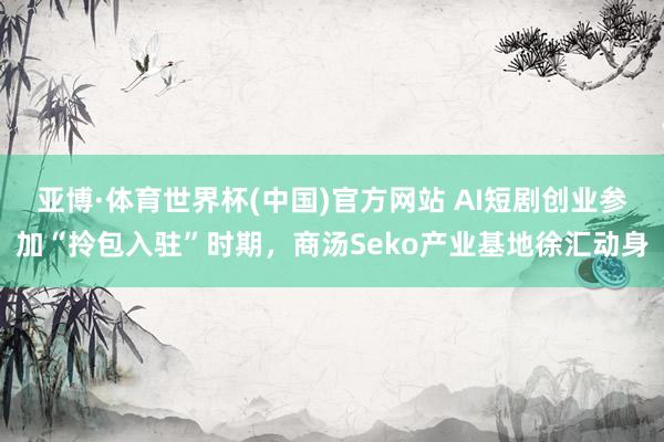 亚博·体育世界杯(中国)官方网站 AI短剧创业参加“拎包入驻”时期，商汤Seko产业基地徐汇动身