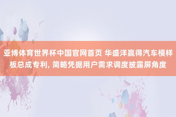 亚博体育世界杯中国官网首页 华盛洋赢得汽车模样板总成专利， 简略凭据用户需求调度披露屏角度