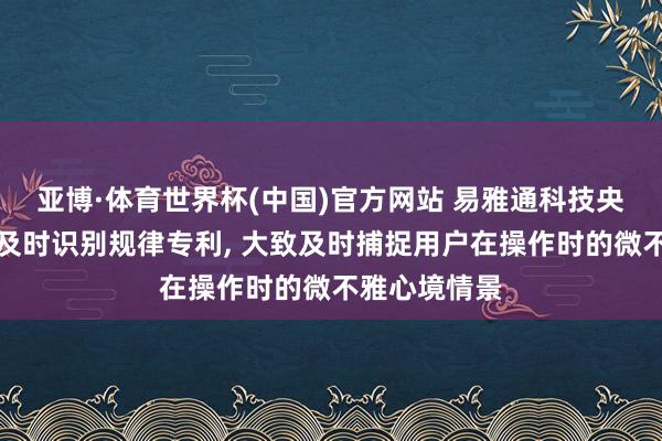 亚博·体育世界杯(中国)官方网站 易雅通科技央求终点来回及时识别规律专利， 大致及时捕捉用户在操作时的微不雅心境情景