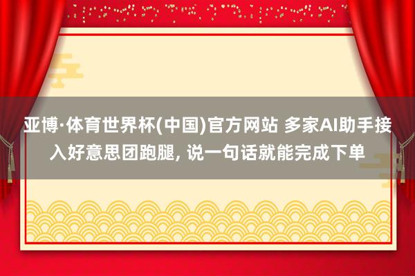 亚博·体育世界杯(中国)官方网站 多家AI助手接入好意思团跑腿, 说一句话就能完成下单