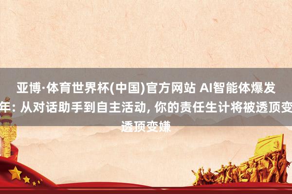 亚博·体育世界杯(中国)官方网站 AI智能体爆发元年: 从对话助手到自主活动， 你的责任生计将被透顶变嫌