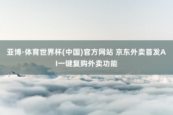 亚博·体育世界杯(中国)官方网站 京东外卖首发AI一键复购外卖功能