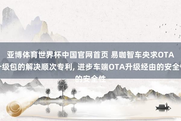 亚博体育世界杯中国官网首页 易咖智车央求OTA升级包的解决顺次专利, 进步车端OTA升级经由的安全性
