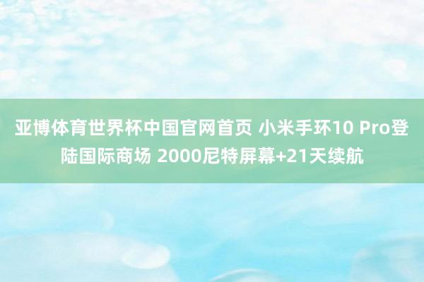 亚博体育世界杯中国官网首页 小米手环10 Pro登陆国际商场 2000尼特屏幕+21天续航