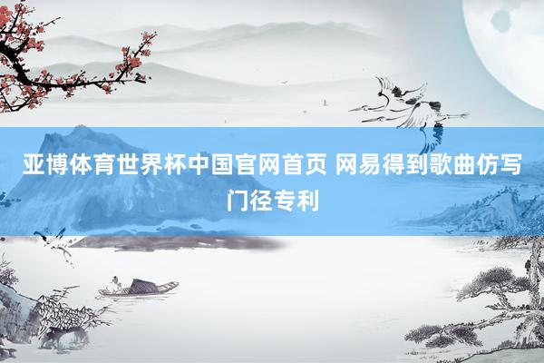 亚博体育世界杯中国官网首页 网易得到歌曲仿写门径专利