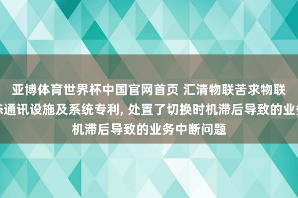 亚博体育世界杯中国官网首页 汇清物联苦求物联网末端动态通讯设施及系统专利, 处置了切换时机滞后导致的业务中断问题