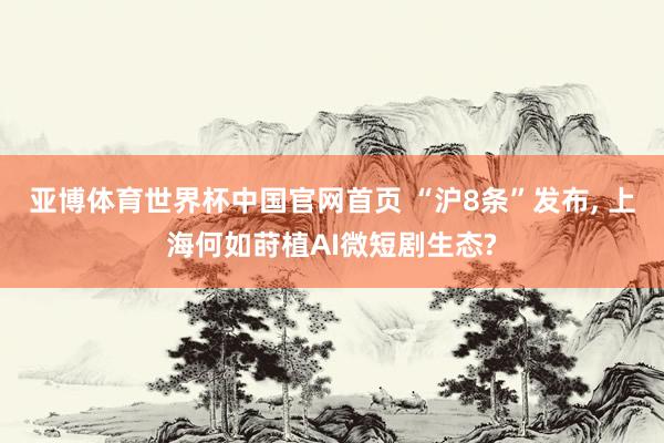 亚博体育世界杯中国官网首页 “沪8条”发布, 上海何如莳植AI微短剧生态?