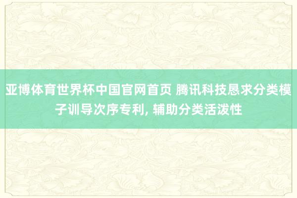 亚博体育世界杯中国官网首页 腾讯科技恳求分类模子训导次序专利, 辅助分类活泼性