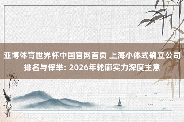 亚博体育世界杯中国官网首页 上海小体式确立公司排名与保举: 2026年轮廓实力深度主意
