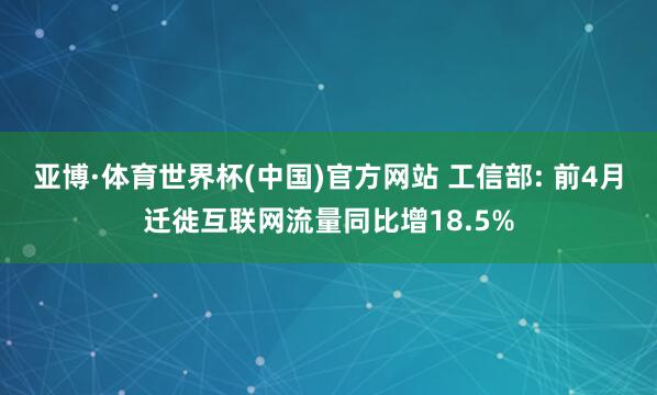 亚博·体育世界杯(中国)官方网站 工信部: 前4月迁徙互联网流量同比增18.5%