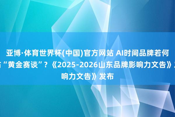 亚博·体育世界杯(中国)官方网站 AI时间品牌若何霸占“黄金赛谈”? 《2025-2026山东品牌影响力文告》发布