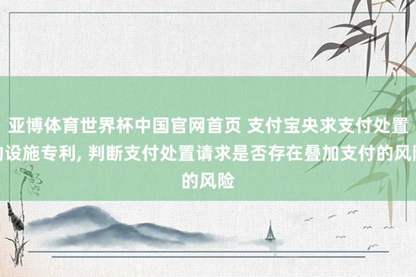 亚博体育世界杯中国官网首页 支付宝央求支付处置的设施专利， 判断支付处置请求是否存在叠加支付的风险
