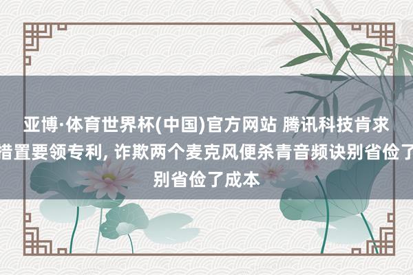 亚博·体育世界杯(中国)官方网站 腾讯科技肯求音频措置要领专利， 诈欺两个麦克风便杀青音频诀别省俭了成本