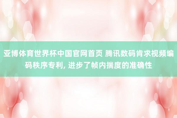 亚博体育世界杯中国官网首页 腾讯数码肯求视频编码秩序专利, 进步了帧内揣度的准确性