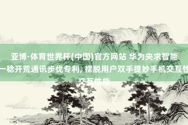 亚博·体育世界杯(中国)官方网站 华为央求智能可一稔开荒通讯步伐专利, 摆脱用户双手提妙手机交互性能