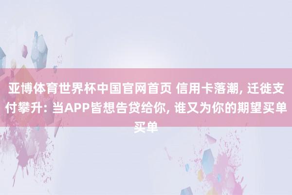 亚博体育世界杯中国官网首页 信用卡落潮， 迁徙支付攀升: 当APP皆想告贷给你， 谁又为你的期望买单