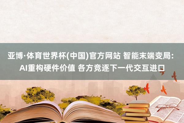 亚博·体育世界杯(中国)官方网站 智能末端变局: AI重构硬件价值 各方竞逐下一代交互进口