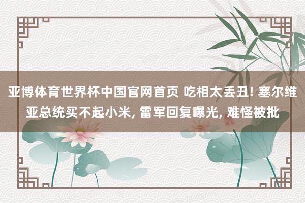 亚博体育世界杯中国官网首页 吃相太丢丑! 塞尔维亚总统买不起小米， 雷军回复曝光， 难怪被批