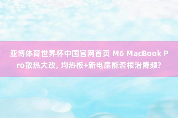 亚博体育世界杯中国官网首页 M6 MacBook Pro散热大改， 均热板+新电扇能否根治降频?