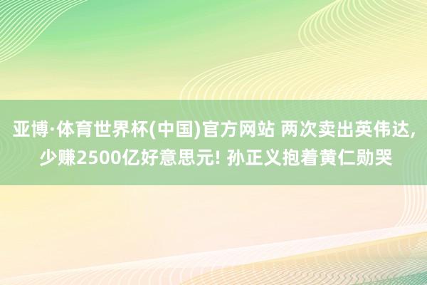 亚博·体育世界杯(中国)官方网站 两次卖出英伟达, 少赚2500亿好意思元! 孙正义抱着黄仁勋哭