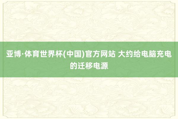 亚博·体育世界杯(中国)官方网站 大约给电脑充电的迁移电源