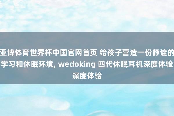 亚博体育世界杯中国官网首页 给孩子营造一份静谧的学习和休眠环境， wedoking 四代休眠耳机深度体验