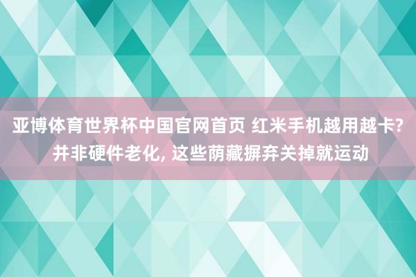 亚博体育世界杯中国官网首页 红米手机越用越卡? 并非硬件老化, 这些荫藏摒弃关掉就运动