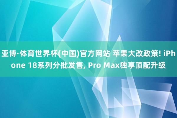 亚博·体育世界杯(中国)官方网站 苹果大改政策! iPhone 18系列分批发售， Pro Max独享顶配升级